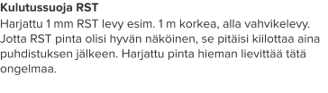 Kulutussuoja RST Harjattu 1 mm RST levy esim. 1 m korkea, alla vahvikelevy. Jotta RST pinta olisi hyvän näköinen, se pitäisi kiilottaa aina puhdistuksen jälkeen. Harjattu pinta hieman lievittää tätä ongelmaa.