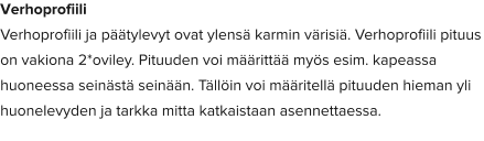 Verhoprofiili Verhoprofiili ja päätylevyt ovat ylensä karmin värisiä. Verhoprofiili pituus on vakiona 2*oviley. Pituuden voi määrittää myös esim. kapeassa huoneessa seinästä seinään. Tällöin voi määritellä pituuden hieman yli huonelevyden ja tarkka mitta katkaistaan asennettaessa.