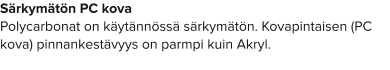 Särkymätön PC kova Polycarbonat on käytännössä särkymätön. Kovapintaisen (PC kova) pinnankestävyys on parmpi kuin Akryl.