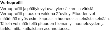 Verhoprofiili Verhoprofiili ja päätylevyt ovat ylensä karmin värisiä. Verhoprofiili pituus on vakiona 2*oviley. Pituuden voi määrittää myös esim. kapeassa huoneessa seinästä seinään. Tällöin voi määritellä pituuden hieman yli huonelevyden ja tarkka mitta katkaistaan asennettaessa.