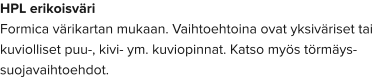 HPL erikoisväri Formica värikartan mukaan. Vaihtoehtoina ovat yksiväriset tai kuviolliset puu-, kivi- ym. kuviopinnat. Katso myös törmäys-suojavaihtoehdot.