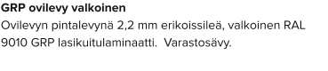 GRP ovilevy valkoinen Ovilevyn pintalevynä 2,2 mm erikoissileä, valkoinen RAL 9010 GRP lasikuitulaminaatti.  Varastosävy.
