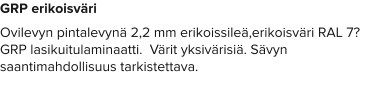 GRP erikoisväri Ovilevyn pintalevynä 2,2 mm erikoissileä,erikoisväri RAL 7? GRP lasikuitulaminaatti.  Värit yksivärisiä. Sävyn saantimahdollisuus tarkistettava.