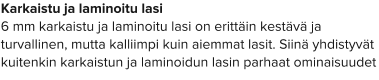 Karkaistu ja laminoitu lasi 6 mm karkaistu ja laminoitu lasi on erittäin kestävä ja turvallinen, mutta kalliimpi kuin aiemmat lasit. Siinä yhdistyvät kuitenkin karkaistun ja laminoidun lasin parhaat ominaisuudet