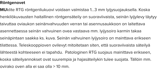Röntgenovet MUklite RTG röntgenliukuovi voidaan valmistaa 1…3 mm lyijysuojauksella. Koska henkilökuvausten haitallinen röntgensäteily on suoraviivaista, seinän lyijylevy täytyy taivuttaa oviaukon seinänvahvuuden verran tai asennusaukkoon on laitettava asennettaessa seinän vahvuinen ovea vastaava mm. lyijysoiro karmin takaa seinäpintaan saakka ks. kuva. Seinän vahvuinen lyijysoiro on mainttava erikseen tilattessa. Teleskooppioven ovilevyt mitoitetaan siten, että suoraviivaista säteilyä lähteestä kohteeseen ei tapahdu.  Patologinen RTG suojaus mainittava erikseen, koska säteilyannokset ovat suurempia ja hajasäteilykin tulee suojata. Tällöin mm. ovirako oven alla ei saa olla > 10 mm.