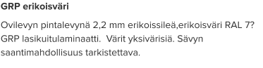 GRP erikoisväri Ovilevyn pintalevynä 2,2 mm erikoissileä,erikoisväri RAL 7? GRP lasikuitulaminaatti.  Värit yksivärisiä. Sävyn saantimahdollisuus tarkistettava.
