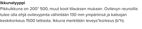 Ikkunatyyppi Pikkuikkuna on 200* 500, muut koot tilauksen mukaan. Ovilevyn reunoilla tulee olla ehjä ovilevypinta vähintään 130 mm ympäriinsä ja katsojan keskikorkeus 1500 lattiasta. Ikkuna merkitään leveys*korkeus (b*h).