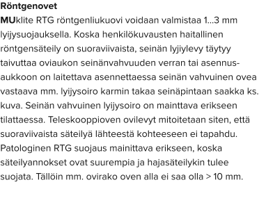 Röntgenovet MUklite RTG röntgenliukuovi voidaan valmistaa 1…3 mm lyijysuojauksella. Koska henkilökuvausten haitallinen röntgensäteily on suoraviivaista, seinän lyjiylevy täytyy taivuttaa oviaukon seinänvahvuuden verran tai asennus-aukkoon on laitettava asennettaessa seinän vahvuinen ovea vastaava mm. lyijysoiro karmin takaa seinäpintaan saakka ks. kuva. Seinän vahvuinen lyijysoiro on mainttava erikseen tilattaessa. Teleskooppioven ovilevyt mitoitetaan siten, että suoraviivaista säteilyä lähteestä kohteeseen ei tapahdu.  Patologinen RTG suojaus mainittava erikseen, koska säteilyannokset ovat suurempia ja hajasäteilykin tulee suojata. Tällöin mm. ovirako oven alla ei saa olla > 10 mm.