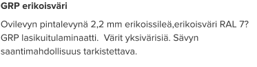 GRP erikoisväri Ovilevyn pintalevynä 2,2 mm erikoissileä,erikoisväri RAL 7? GRP lasikuitulaminaatti.  Värit yksivärisiä. Sävyn saantimahdollisuus tarkistettava.
