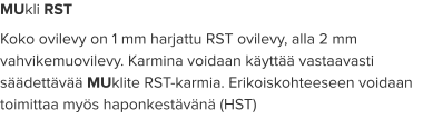 MUkli RST Koko ovilevy on 1 mm harjattu RST ovilevy, alla 2 mm vahvikemuovilevy. Karmina voidaan käyttää vastaavasti säädettävää MUklite RST-karmia. Erikoiskohteeseen voidaan toimittaa myös haponkestävänä (HST)