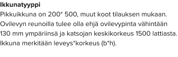 Ikkunatyyppi Pikkuikkuna on 200* 500, muut koot tilauksen mukaan. Ovilevyn reunoilla tulee olla ehjä ovilevypinta vähintään 130 mm ympäriinsä ja katsojan keskikorkeus 1500 lattiasta. Ikkuna merkitään leveys*korkeus (b*h).