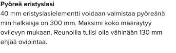 Pyöreä eristyslasi 40 mm eristyslasielementti voidaan valmistaa pyöreänä min halkaisja on 300 mm. Maksimi koko määräytyy ovilevyn mukaan. Reunoilla tulisi olla vähinään 130 mm ehjää ovipintaa.