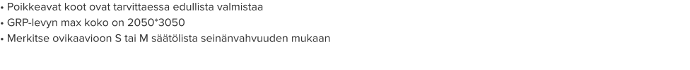• Poikkeavat koot ovat tarvittaessa edullista valmistaa • GRP-levyn max koko on 2050*3050 • Merkitse ovikaavioon S tai M säätölista seinänvahvuuden mukaan