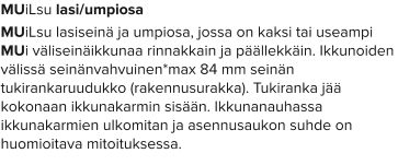 MUiLsu lasi/umpiosa MUiLsu lasiseinä ja umpiosa, jossa on kaksi tai useampi MUi väliseinäikkunaa rinnakkain ja päällekkäin. Ikkunoiden välissä seinänvahvuinen*max 84 mm seinän tukirankaruudukko (rakennusurakka). Tukiranka jää kokonaan ikkunakarmin sisään. Ikkunanauhassa ikkunakarmien ulkomitan ja asennusaukon suhde on huomioitava mitoituksessa.