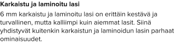 Karkaistu ja laminoitu lasi 6 mm karkaistu ja laminoitu lasi on erittäin kestävä ja turvallinen, mutta kalliimpi kuin aiemmat lasit. Siinä yhdistyvät kuitenkin karkaistun ja laminoidun lasin parhaat ominaisuudet.