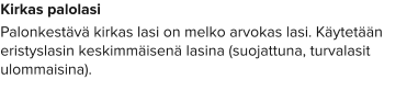 Kirkas palolasi Palonkestävä kirkas lasi on melko arvokas lasi. Käytetään eristyslasin keskimmäisenä lasina (suojattuna, turvalasit ulommaisina).
