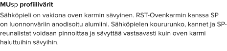 MUsp profiilivärit Sähköpieli on vakiona oven karmin sävyinen. RST-Ovenkarmin kanssa SP on luonnonväriin anodisoitu alumiini. Sähköpielen koururunko, kannet ja SP-reunalistat voidaan pinnoittaa ja sävyttää vastaavasti kuin oven karmi haluttuihin sävyihin.