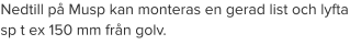 Nedtill på Musp kan monteras en gerad list och lyfta sp t ex 150 mm från golv.