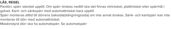 LÅS, REGEL Pardörr, spärr standat upptill. Om spärr önskas nedtill ska det finnas rörtröskel, platttröskel eller spärrhål i golvet. Kant- och sänkspärr med automattröskel bara upptill. Spärr monteras alltid till dörrens baksida(stängningssida) om inte annat önskas. Sänk- och kantspärr kan inte monteras till dörr med automattröskel. Maskinstyrd dörr ska ha automatspärr. Se automatspärr
