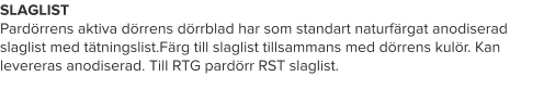 SLAGLIST Pardörrens aktiva dörrens dörrblad har som standart naturfärgat anodiserad slaglist med tätningslist.Färg till slaglist tillsammans med dörrens kulör. Kan levereras anodiserad. Till RTG pardörr RST slaglist.