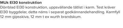 MUk EI30 konstruktion Dörrblad El30 konstruktion, uppsvällande tätlist i karm. Test kräver El30 byggdelar, detta näms i separat godkännandehandling. Karmfyll 12 mm gipsskiva, 12 mm t ex wurth brandskum.