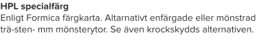 HPL specialfärg Enligt Formica färgkarta. Altarnativt enfärgade eller mönstrad trä-sten- mm mönsterytor. Se även krockskydds alternativen.