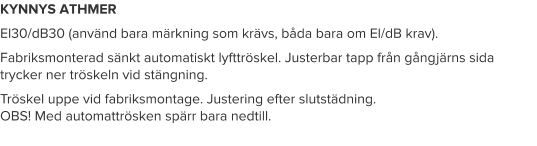 KYNNYS ATHMER El30/dB30 (använd bara märkning som krävs, båda bara om El/dB krav). Fabriksmonterad sänkt automatiskt lyfttröskel. Justerbar tapp från gångjärns sida trycker ner tröskeln vid stängning.  Tröskel uppe vid fabriksmontage. Justering efter slutstädning.OBS! Med automattrösken spärr bara nedtill.