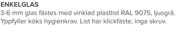 ENKELGLAS 3-6 mm glas fästes med vinklad plastlist RAL 9075, ljusgrå. Yppfyller köks hygienkrav. List har klickfäste, inga skruv.