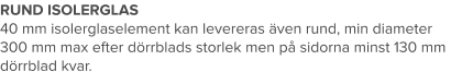 RUND ISOLERGLAS 40 mm isolerglaselement kan levereras även rund, min diameter 300 mm max efter dörrblads storlek men på sidorna minst 130 mm dörrblad kvar.