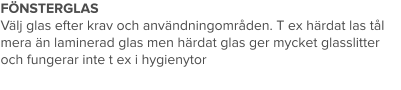 FÖNSTERGLAS Välj glas efter krav och användningområden. T ex härdat las tål mera än laminerad glas men härdat glas ger mycket glasslitter och fungerar inte t ex i hygienytor
