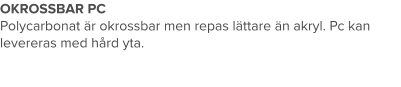 OKROSSBAR PC Polycarbonat är okrossbar men repas lättare än akryl. Pc kan levereras med hård yta.