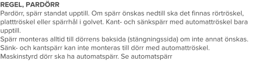 REGEL, PARDÖRR Pardörr, spärr standat upptill. Om spärr önskas nedtill ska det finnas rörtröskel, platttröskel eller spärrhål i golvet. Kant- och sänkspärr med automattröskel bara upptill. Spärr monteras alltid till dörrens baksida (stängningssida) om inte annat önskas. Sänk- och kantspärr kan inte monteras till dörr med automattröskel. Maskinstyrd dörr ska ha automatspärr. Se automatspärr
