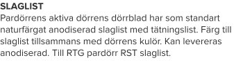 SLAGLIST Pardörrens aktiva dörrens dörrblad har som standart naturfärgat anodiserad slaglist med tätningslist. Färg till slaglist tillsammans med dörrens kulör. Kan levereras anodiserad. Till RTG pardörr RST slaglist.