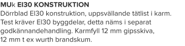 MUk EI30 KONSTRUKTION Dörrblad El30 konstruktion, uppsvällande tätlist i karm. Test kräver El30 byggdelar, detta näms i separat godkännandehandling. Karmfyll 12 mm gipsskiva, 12 mm t ex wurth brandskum.