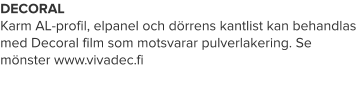 DECORAL Karm AL-profil, elpanel och dörrens kantlist kan behandlas med Decoral film som motsvarar pulverlakering. Se mönster www.vivadec.fi