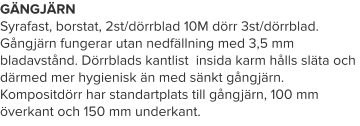 GÄNGJÄRN Syrafast, borstat, 2st/dörrblad 10M dörr 3st/dörrblad. Gångjärn fungerar utan nedfällning med 3,5 mm bladavstånd. Dörrblads kantlist  insida karm hålls släta och därmed mer hygienisk än med sänkt gångjärn. Kompositdörr har standartplats till gångjärn, 100 mm överkant och 150 mm underkant.