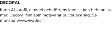 DECORAL Karm AL-profil, elpanel och dörrens kantlist kan behandlas med Decoral film som motsvarar pulverlakering. Se mönster www.vivadec.fi
