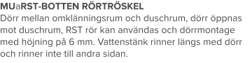 MUaRST-BOTTEN RÖRTRÖSKEL Dörr mellan omklänningsrum och duschrum, dörr öppnas mot duschrum, RST rör kan användas och dörrmontage med höjning på 6 mm. Vattenstänk rinner längs med dörr och rinner inte till andra sidan.