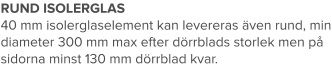 RUND ISOLERGLAS 40 mm isolerglaselement kan levereras även rund, min diameter 300 mm max efter dörrblads storlek men på sidorna minst 130 mm dörrblad kvar.