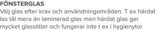 FÖNSTERGLAS Välj glas efter krav och användningområden. T ex härdat las tål mera än laminerad glas men härdat glas ger mycket glasslitter och fungerar inte t ex i hygienytor