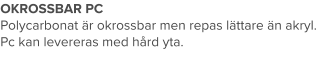 OKROSSBAR PC Polycarbonat är okrossbar men repas lättare än akryl. Pc kan levereras med hård yta.
