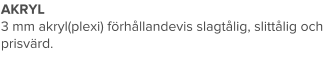 AKRYL 3 mm akryl(plexi) förhållandevis slagtålig, slittålig och prisvärd.