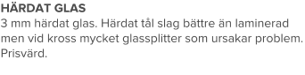 HÄRDAT GLAS 3 mm härdat glas. Härdat tål slag bättre än laminerad men vid kross mycket glassplitter som ursakar problem. Prisvärd.