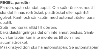 REGEL, parrdörr Pardörr, spärr standat upptill. Om spärr önskas nedtill ska det finnas rörtröskel, platttröskel eller spärrhål i golvet. Kant- och sänkspärr med automattröskel bara upptill. Spärr monteras alltid till dörrens baksida(stängningssida) om inte annat önskas. Sänk- och kantspärr kan inte monteras till dörr med automattröskel. Maskinstyrd dörr ska ha automatspärr. Se automatspärr
