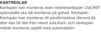 KANTREGLAR Kantspärr kan monteras även nedrekant(spärr 2st) RST spärrplatta ska då monteras på golvet. Kantspärr Kantspärr kan monteras till pardörr(aktiva dörren) då dörr kan bli låst från nämd sida.Kant- och sänkspärr måste monteras upptill med automatdörr.