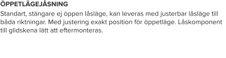ÖPPETLÄGEJÅSNING Standart, stängare ej öppen låsläge, kan leveras med justerbar låsläge till båda riktningar. Med justering exakt position för öppetläge. Låskomponent till glidskena lätt att eftermonteras.