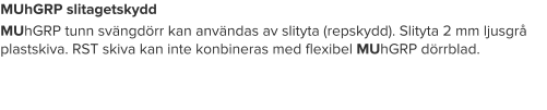 MUhGRP slitagetskydd MUhGRP tunn svängdörr kan användas av slityta (repskydd). Slityta 2 mm ljusgrå plastskiva. RST skiva kan inte konbineras med flexibel MUhGRP dörrblad.