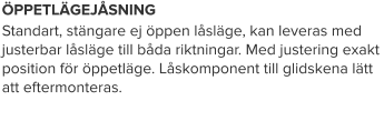 ÖPPETLÄGEJÅSNING Standart, stängare ej öppen låsläge, kan leveras med justerbar låsläge till båda riktningar. Med justering exakt position för öppetläge. Låskomponent till glidskena lätt att eftermonteras.