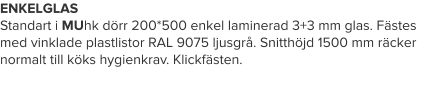 ENKELGLAS Standart i MUhk dörr 200*500 enkel laminerad 3+3 mm glas. Fästes med vinklade plastlistor RAL 9075 ljusgrå. Snitthöjd 1500 mm räcker normalt till köks hygienkrav. Klickfästen.