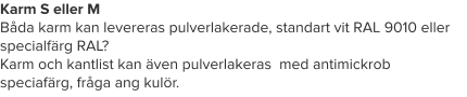 Karm S eller M Båda karm kan levereras pulverlakerade, standart vit RAL 9010 eller specialfärg RAL? Karm och kantlist kan även pulverlakeras  med antimickrob speciafärg, fråga ang kulör.